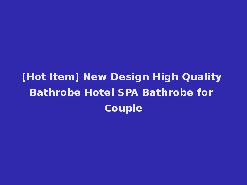[Hot Item] New Design High Quality Bathrobe Hotel SPA Bathrobe for Couple
