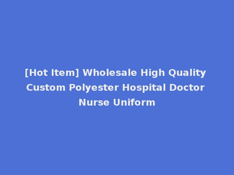 [Hot Item] Wholesale High Quality Custom Polyester Hospital Doctor Nurse Uniform