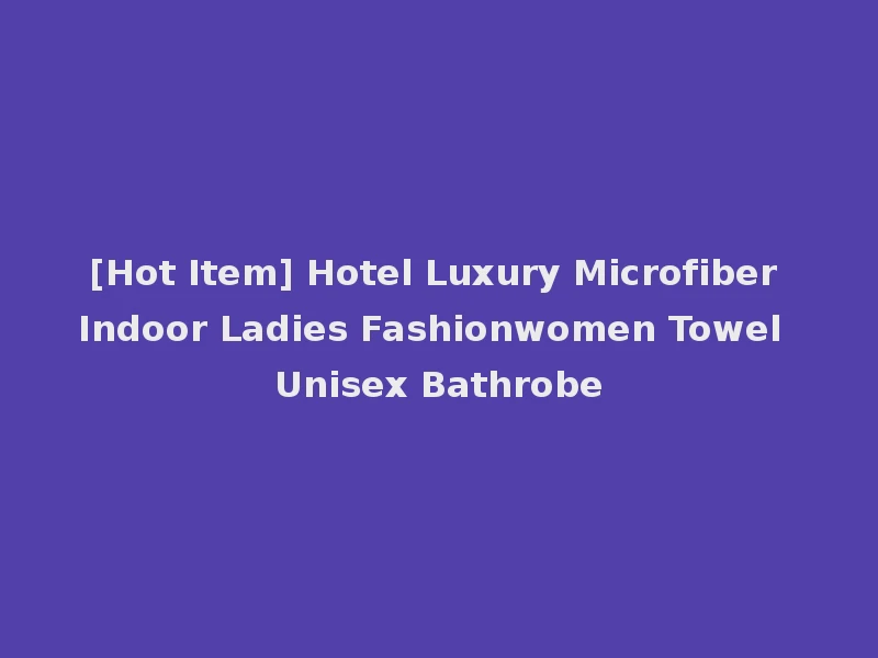 [Hot Item] Hotel Luxury Microfiber Indoor Ladies Fashionwomen Towel Unisex Bathrobe