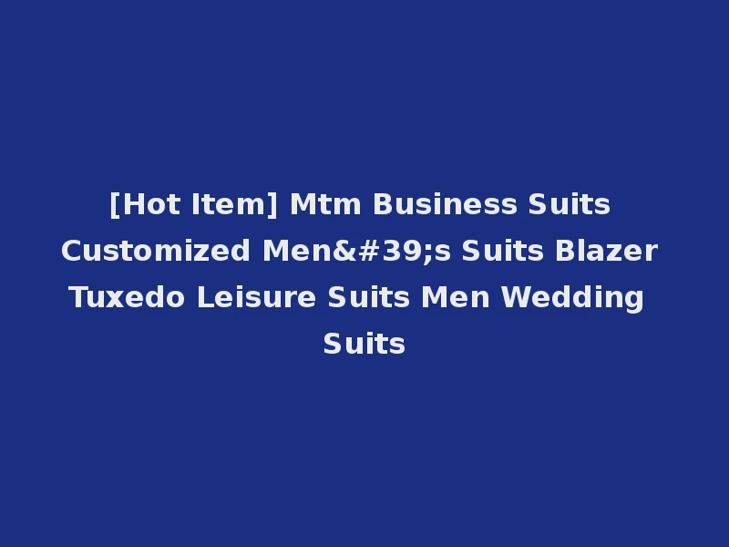 [Hot Item] Mtm Business Suits Customized Men's Suits Blazer Tuxedo Leisure Suits Men Wedding Suits
