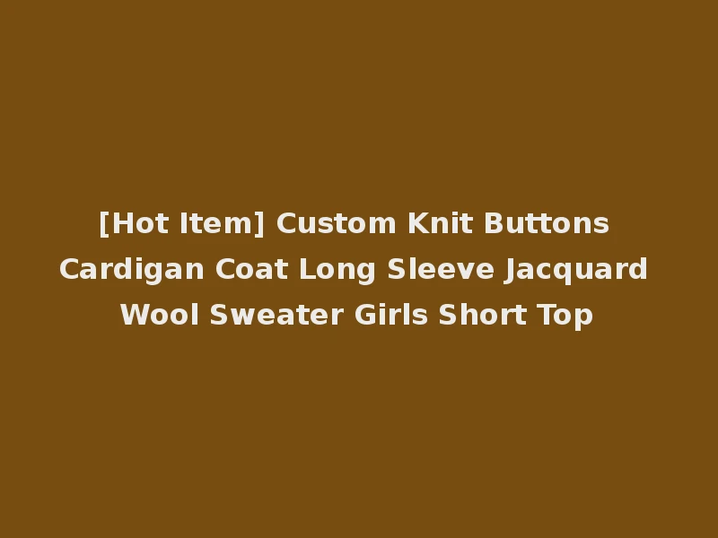 [Hot Item] Custom Knit Buttons Cardigan Coat Long Sleeve Jacquard Wool Sweater Girls Short Top