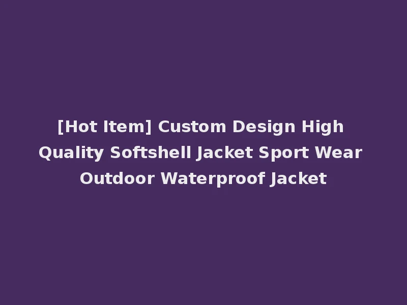 [Hot Item] Custom Design High Quality Softshell Jacket Sport Wear Outdoor Waterproof Jacket