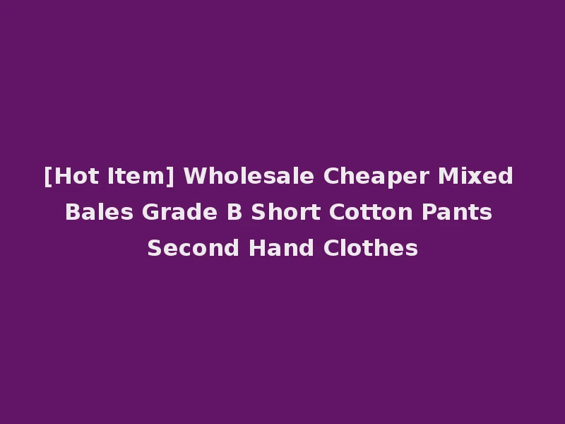 [Hot Item] Wholesale Cheaper Mixed Bales Grade B Short Cotton Pants Second Hand Clothes