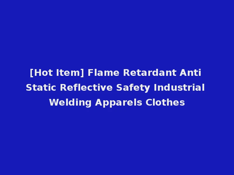 [Hot Item] Flame Retardant Anti Static Reflective Safety Industrial Welding Apparels Clothes