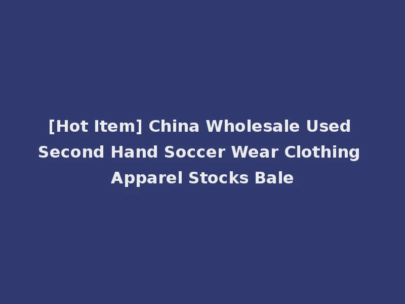 [Hot Item] China Wholesale Used Second Hand Soccer Wear Clothing Apparel Stocks Bale