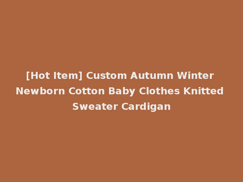 [Hot Item] Custom Autumn Winter Newborn Cotton Baby Clothes Knitted Sweater Cardigan