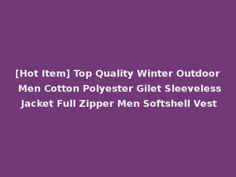 [Hot Item] Top Quality Winter Outdoor Men Cotton Polyester Gilet Sleeveless Jacket Full Zipper Men Softshell Vest