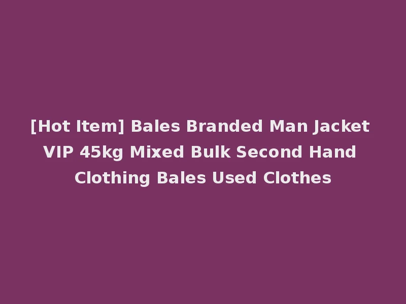 [Hot Item] Bales Branded Man Jacket VIP 45kg Mixed Bulk Second Hand Clothing Bales Used Clothes