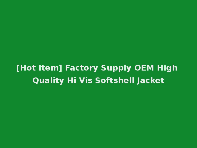 [Hot Item] Factory Supply OEM High Quality Hi Vis Softshell Jacket