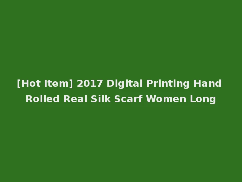 [Hot Item] 2017 Digital Printing Hand Rolled Real Silk Scarf Women Long