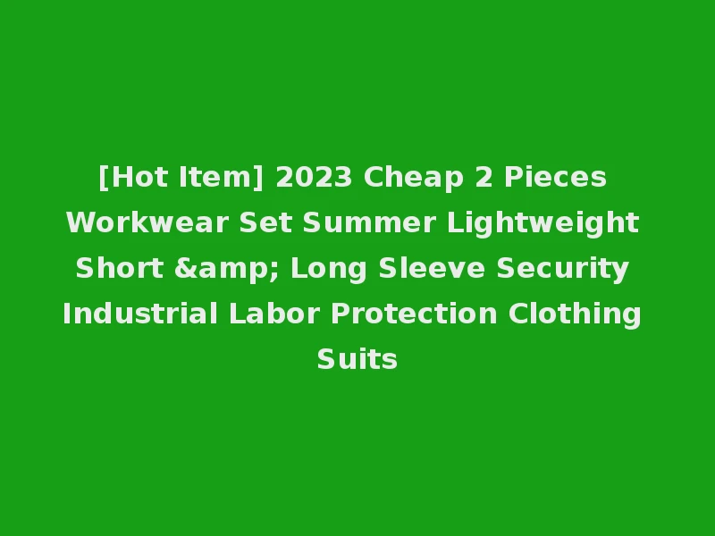 [Hot Item] 2023 Cheap 2 Pieces Workwear Set Summer Lightweight Short & Long Sleeve Security Industrial Labor Protection Clothing Suits