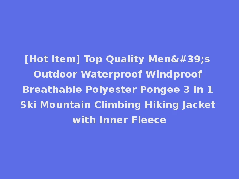 [Hot Item] Top Quality Men's Outdoor Waterproof Windproof Breathable Polyester Pongee 3 in 1 Ski Mountain Climbing Hiking Jacket with Inner Fleece