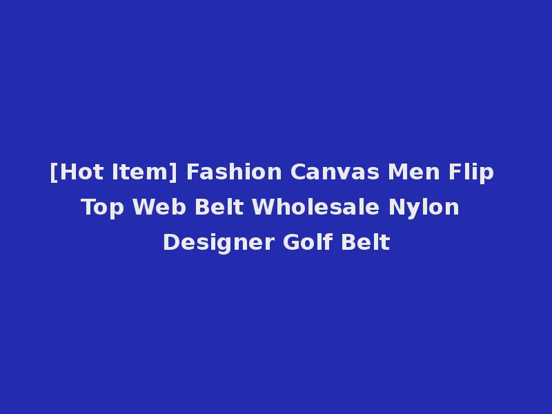 [Hot Item] Fashion Canvas Men Flip Top Web Belt Wholesale Nylon Designer Golf Belt