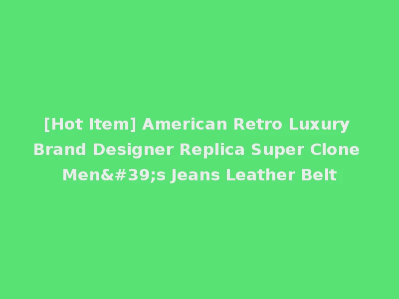[Hot Item] American Retro Luxury Brand Designer Replica Super Clone Men's Jeans Leather Belt