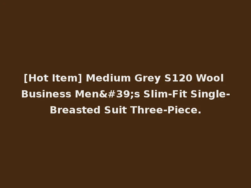 [Hot Item] Medium Grey S120 Wool Business Men's Slim-Fit Single-Breasted Suit Three-Piece.