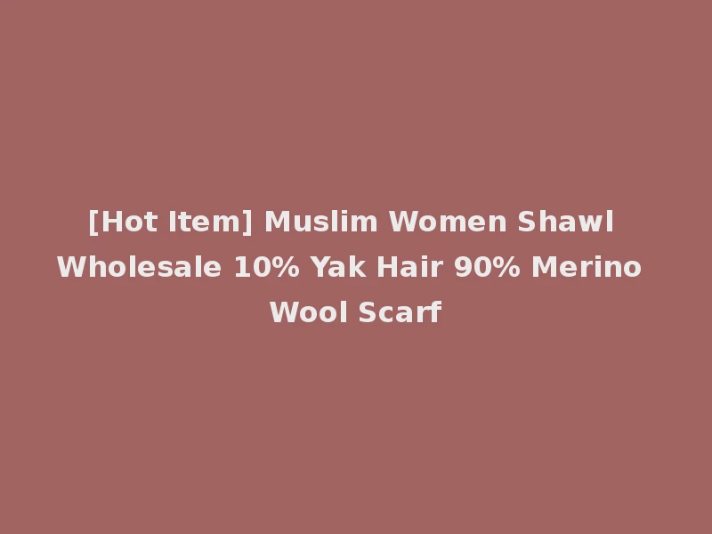 [Hot Item] Muslim Women Shawl Wholesale 10% Yak Hair 90% Merino Wool Scarf