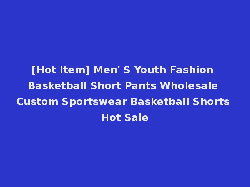 [Hot Item] Men′ S Youth Fashion Basketball Short Pants Wholesale Custom Sportswear Basketball Shorts Hot Sale
