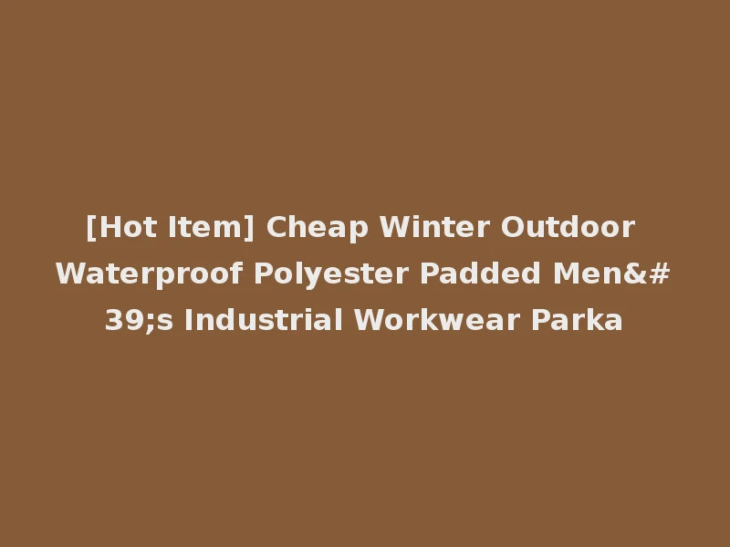 [Hot Item] Cheap Winter Outdoor Waterproof Polyester Padded Men's Industrial Workwear Parka