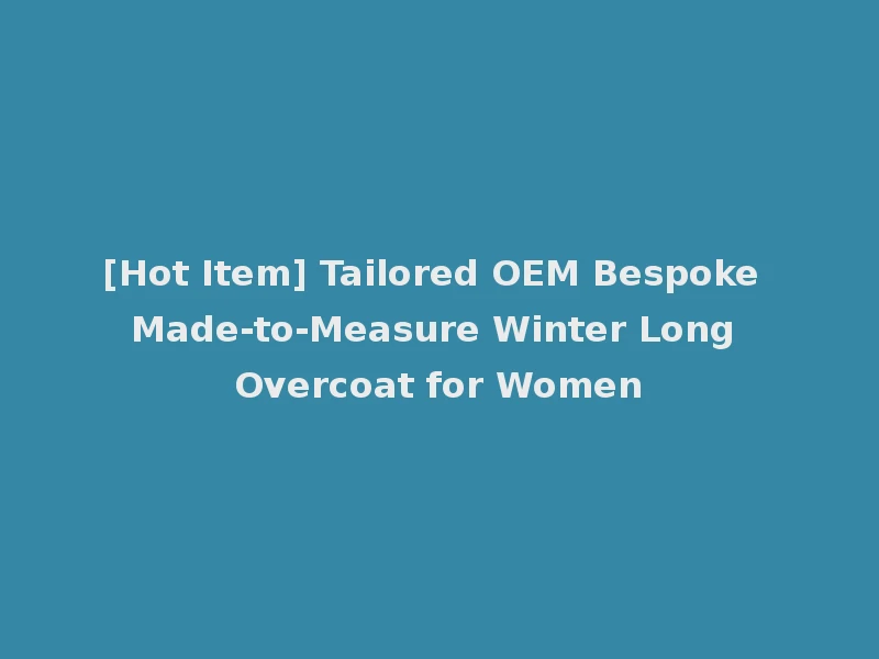 [Hot Item] Tailored OEM Bespoke Made-to-Measure Winter Long Overcoat for Women
