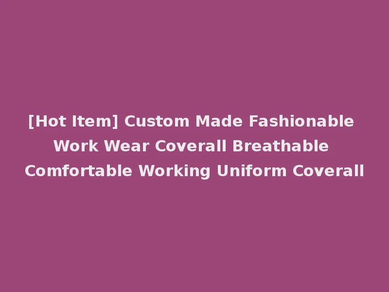 [Hot Item] Custom Made Fashionable Work Wear Coverall Breathable Comfortable Working Uniform Coverall