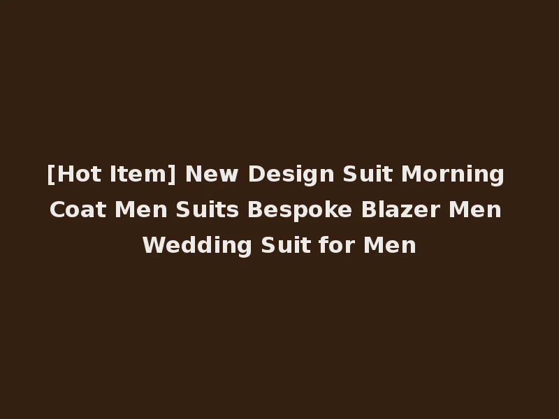 [Hot Item] New Design Suit Morning Coat Men Suits Bespoke Blazer Men Wedding Suit for Men