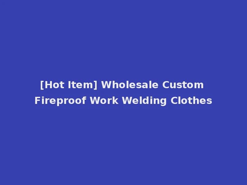 [Hot Item] Wholesale Custom Fireproof Work Welding Clothes