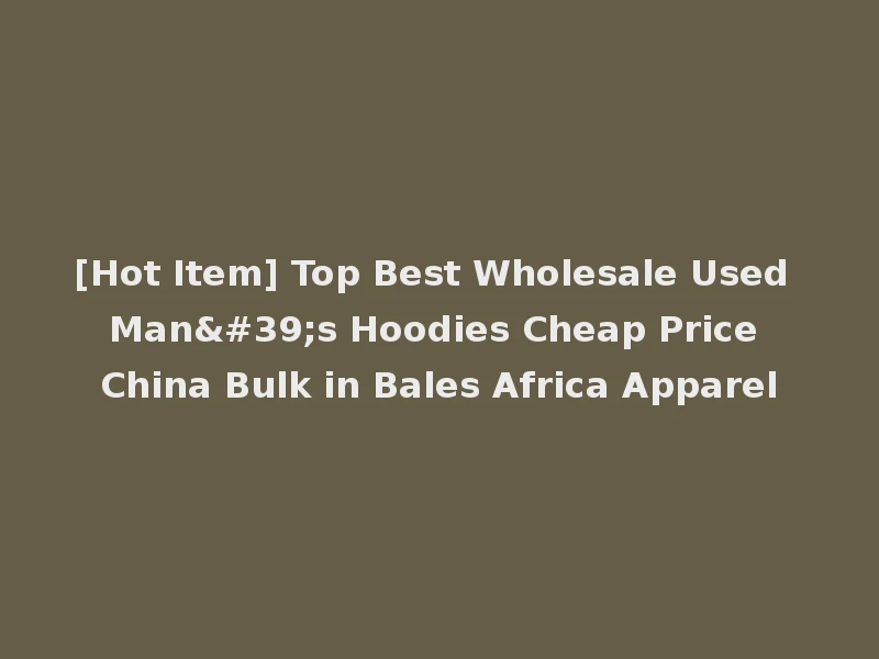 [Hot Item] Top Best Wholesale Used Man's Hoodies Cheap Price China Bulk in Bales Africa Apparel