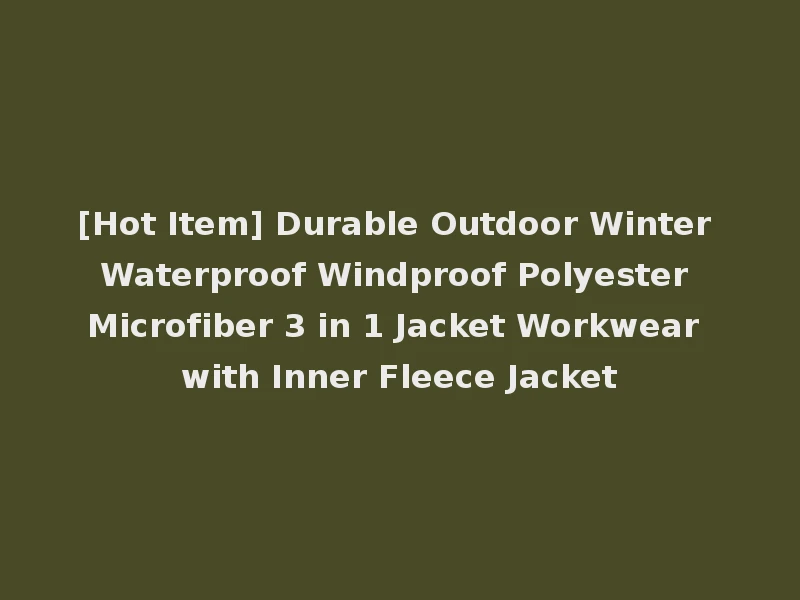 [Hot Item] Durable Outdoor Winter Waterproof Windproof Polyester Microfiber 3 in 1 Jacket Workwear with Inner Fleece Jacket