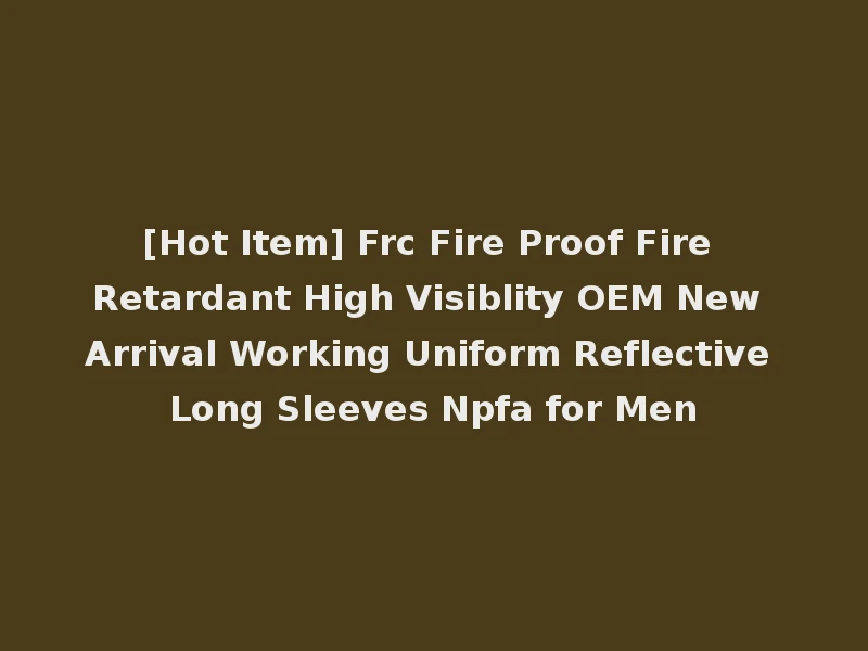 [Hot Item] Frc Fire Proof Fire Retardant High Visiblity OEM New Arrival Working Uniform Reflective Long Sleeves Npfa for Men