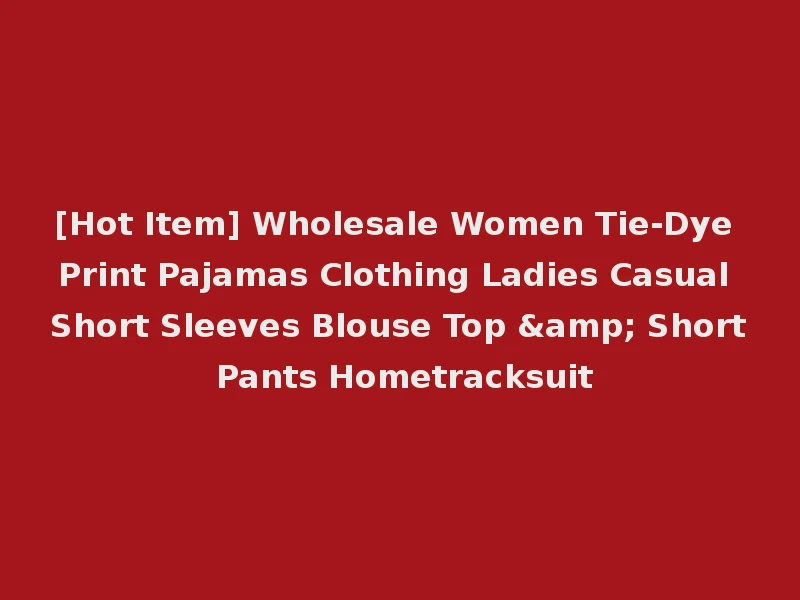 [Hot Item] Wholesale Women Tie-Dye Print Pajamas Clothing Ladies Casual Short Sleeves Blouse Top & Short Pants Hometracksuit