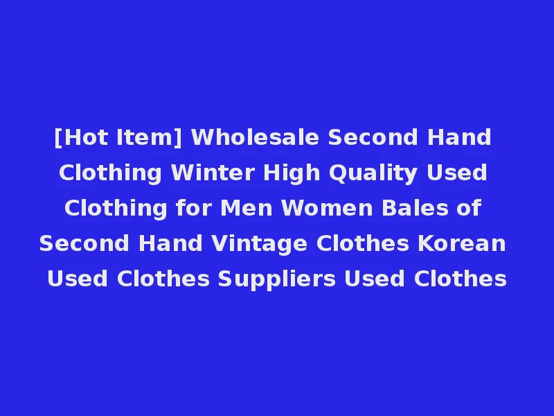 [Hot Item] Wholesale Second Hand Clothing Winter High Quality Used Clothing for Men Women Bales of Second Hand Vintage Clothes Korean Used Clothes Suppliers Used Clothes