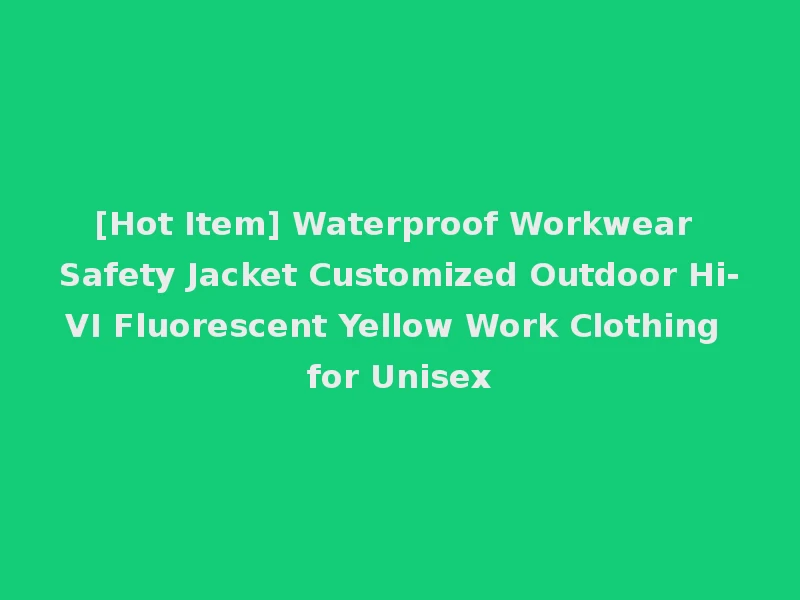 [Hot Item] Waterproof Workwear Safety Jacket Customized Outdoor Hi-VI Fluorescent Yellow Work Clothing for Unisex