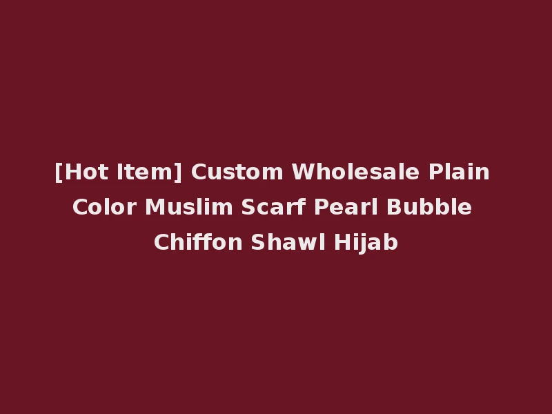 [Hot Item] Custom Wholesale Plain Color Muslim Scarf Pearl Bubble Chiffon Shawl Hijab