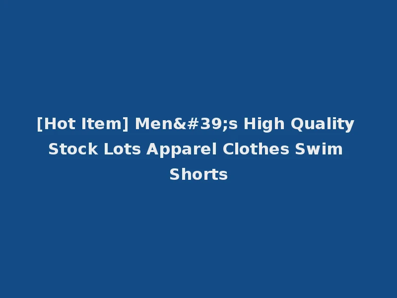 [Hot Item] Men's High Quality Stock Lots Apparel Clothes Swim Shorts