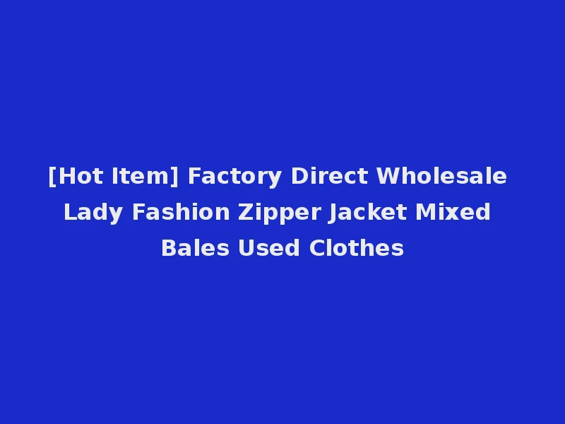 [Hot Item] Factory Direct Wholesale Lady Fashion Zipper Jacket Mixed Bales Used Clothes