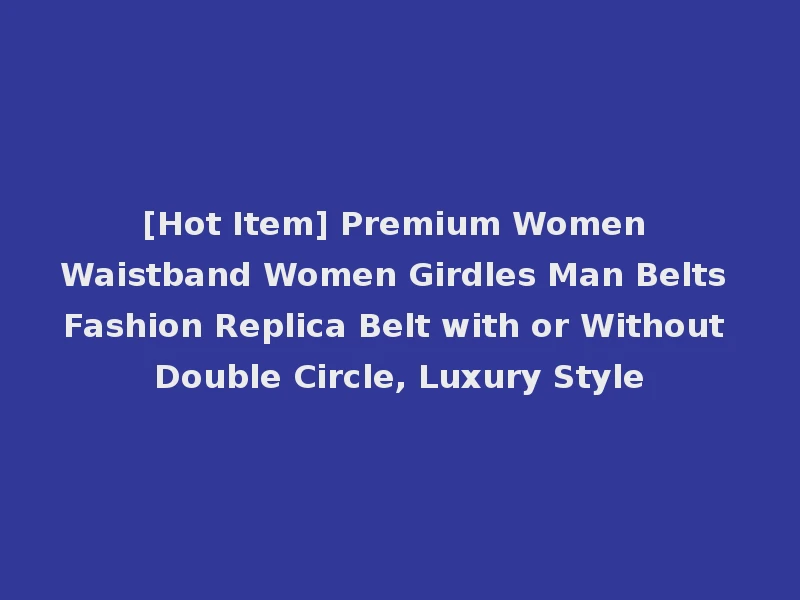 [Hot Item] Premium Women Waistband Women Girdles Man Belts Fashion Replica Belt with or Without Double Circle, Luxury Style
