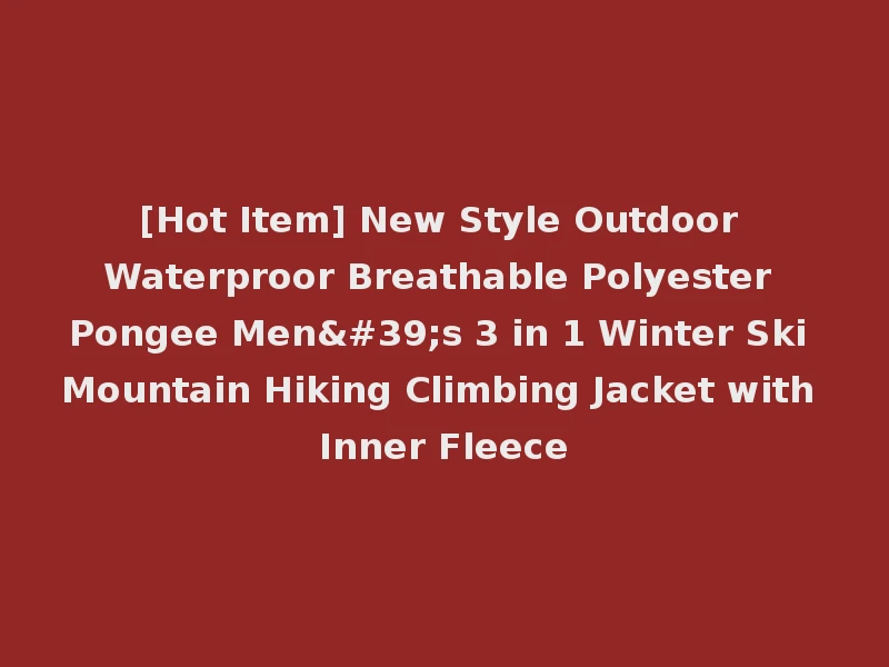 [Hot Item] New Style Outdoor Waterproor Breathable Polyester Pongee Men's 3 in 1 Winter Ski Mountain Hiking Climbing Jacket with Inner Fleece