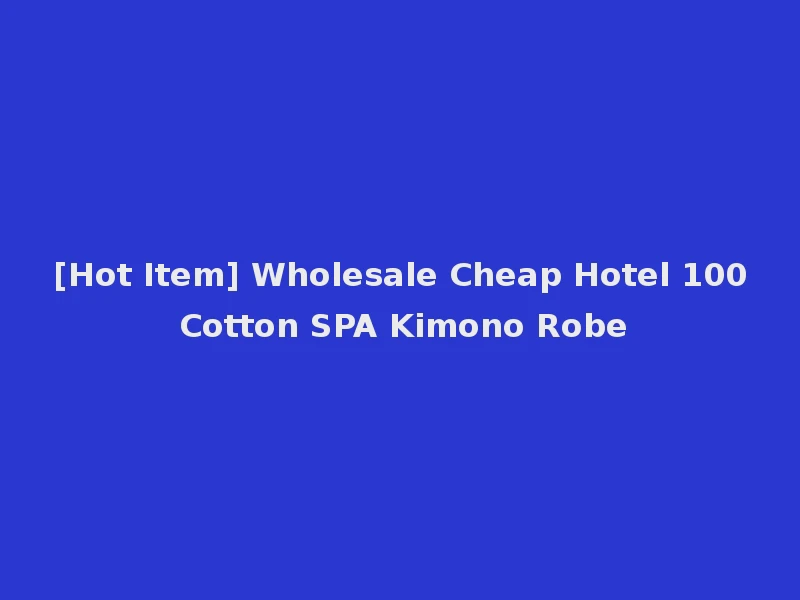 [Hot Item] Wholesale Cheap Hotel 100 Cotton SPA Kimono Robe