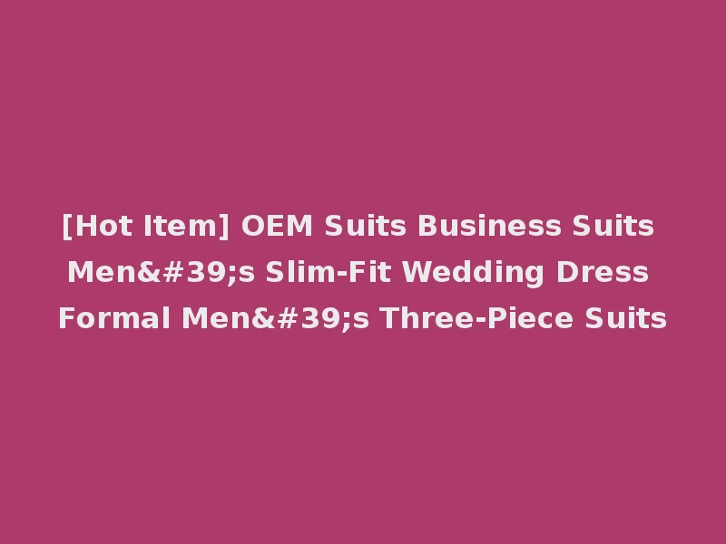 [Hot Item] OEM Suits Business Suits Men's Slim-Fit Wedding Dress Formal Men's Three-Piece Suits