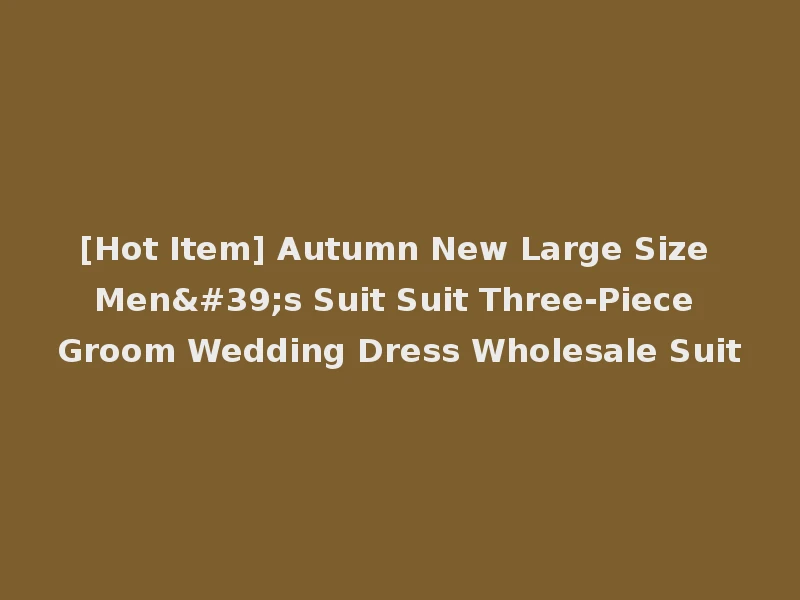[Hot Item] Autumn New Large Size Men's Suit Suit Three-Piece Groom Wedding Dress Wholesale Suit
