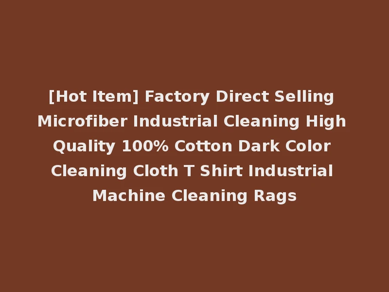 [Hot Item] Factory Direct Selling Microfiber Industrial Cleaning High Quality 100% Cotton Dark Color Cleaning Cloth T Shirt Industrial Machine Cleaning Rags