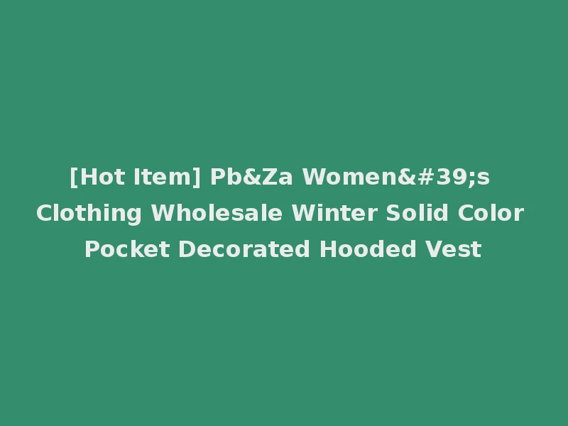 [Hot Item] Pb&Za Women's Clothing Wholesale Winter Solid Color Pocket Decorated Hooded Vest