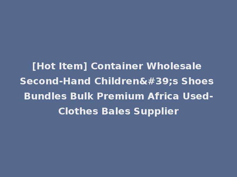 [Hot Item] Container Wholesale Second-Hand Children's Shoes Bundles Bulk Premium Africa Used-Clothes Bales Supplier