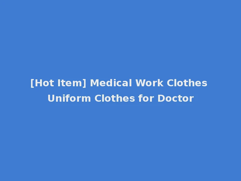 [Hot Item] Medical Work Clothes Uniform Clothes for Doctor