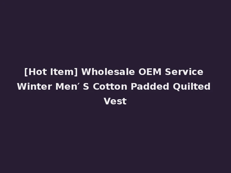 [Hot Item] Wholesale OEM Service Winter Men′ S Cotton Padded Quilted Vest