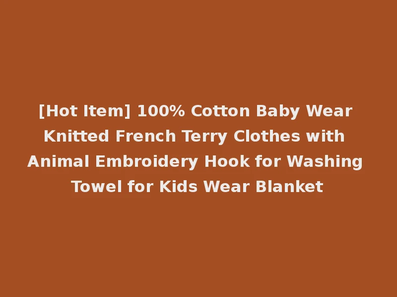 [Hot Item] 100% Cotton Baby Wear Knitted French Terry Clothes with Animal Embroidery Hook for Washing Towel for Kids Wear Blanket