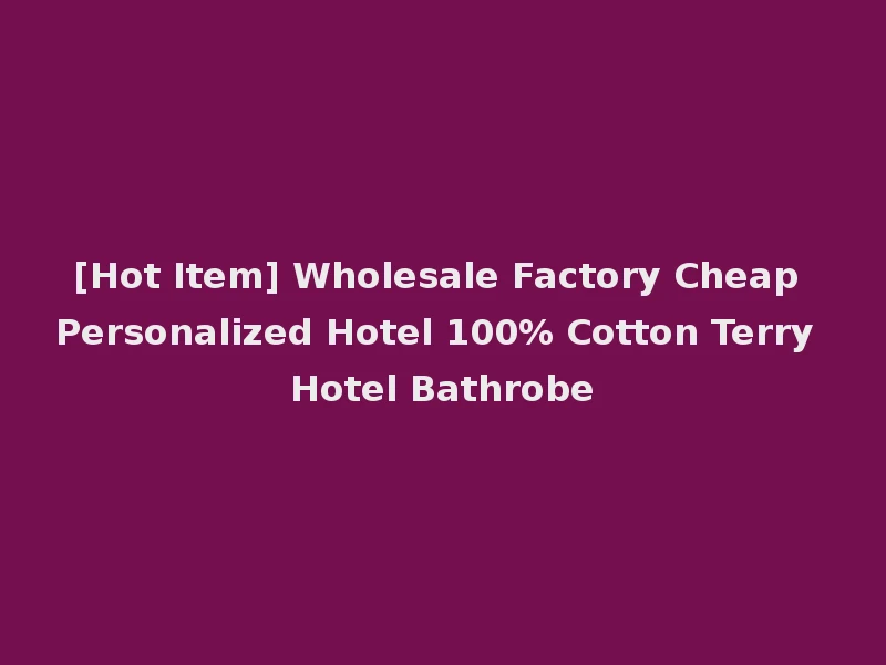 [Hot Item] Wholesale Factory Cheap Personalized Hotel 100% Cotton Terry Hotel Bathrobe