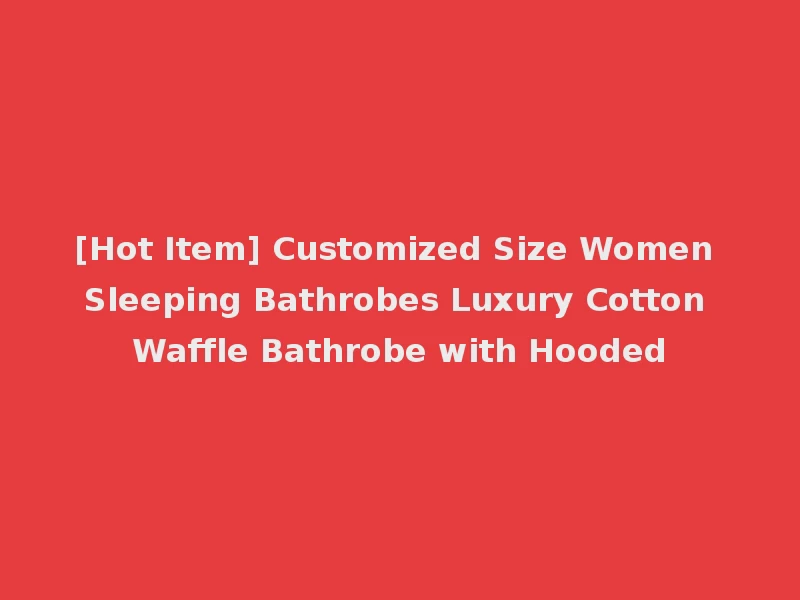 [Hot Item] Customized Size Women Sleeping Bathrobes Luxury Cotton Waffle Bathrobe with Hooded