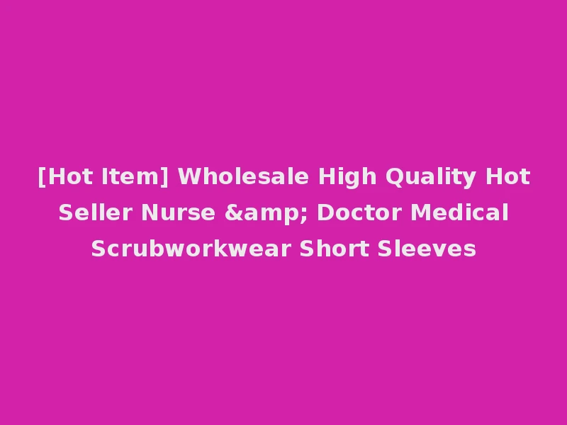 [Hot Item] Wholesale High Quality Hot Seller Nurse & Doctor Medical Scrubworkwear Short Sleeves