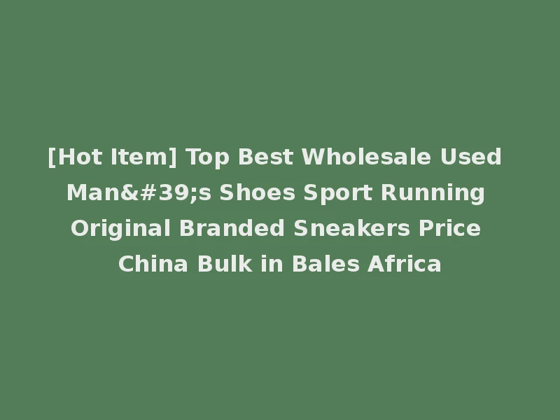 [Hot Item] Top Best Wholesale Used Man's Shoes Sport Running Original Branded Sneakers Price China Bulk in Bales Africa